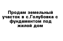 Продам земельный участок в с.Голубовка с фундаментом под жилой дом